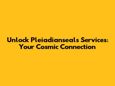Unlock Pleiadianseals Services: Your Cosmic Connection