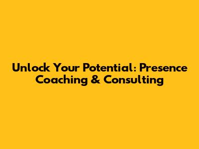 Unlock Your Potential: Presence Coaching & Consulting