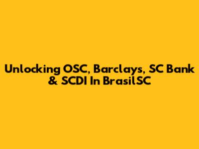Unlocking OSC, Barclays, SC Bank & SCDI In BrasilSC
