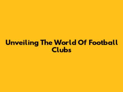 Unveiling The World Of Football Clubs