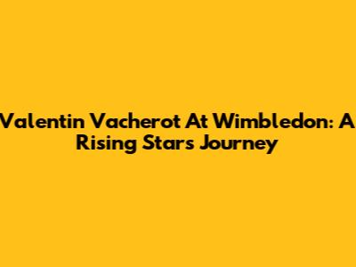 Valentin Vacherot At Wimbledon: A Rising Star's Journey