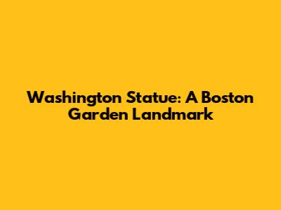 Washington Statue: A Boston Garden Landmark