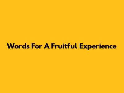 Words For A Fruitful Experience