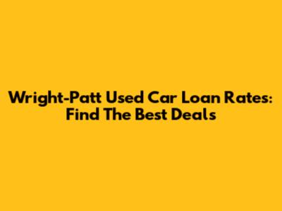Wright-Patt Used Car Loan Rates: Find The Best Deals