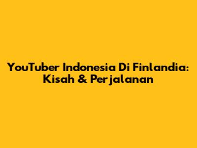 YouTuber Indonesia Di Finlandia: Kisah & Perjalanan