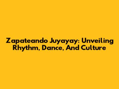 Zapateando Juyayay: Unveiling Rhythm, Dance, And Culture